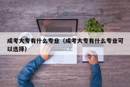 成考大专有什么专业（成考大专有什么专业可以选择）