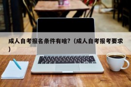 成人自考报名条件有啥?（成人自考报考要求）