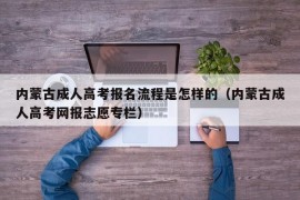 内蒙古成人高考报名流程是怎样的（内蒙古成人高考网报志愿专栏）