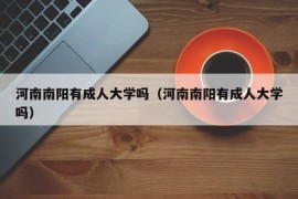 河南南阳有成人大学吗（河南南阳有成人大学吗）