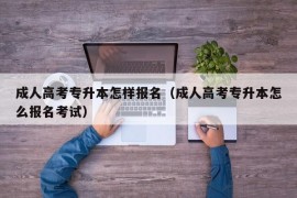 成人高考专升本怎样报名（成人高考专升本怎么报名考试）