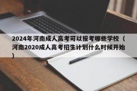 2024年河南成人高考可以报考哪些学校（河南2020成人高考招生计划什么时候开始）