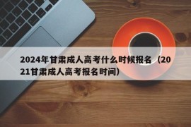 2024年甘肃成人高考什么时候报名（2021甘肃成人高考报名时间）