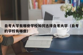 自考大学有哪些学校如何选择自考大学（自考的学校有哪些）