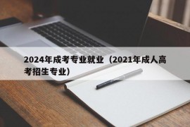 2024年成考专业就业（2021年成人高考招生专业）