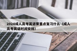 2024成人高考英语要重点复习什么（成人高考英语时间安排）