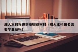 成人本科报道需要哪些材料（成人本科报名需要毕业证吗）