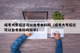 成考大专后还可以自考本科吗（成考大专后还可以自考本科吗知乎）