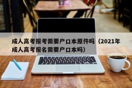 成人高考报考需要户口本原件吗（2021年成人高考报名需要户口本吗）