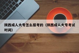 陕西成人大专怎么报考的（陕西成人大专考试时间）