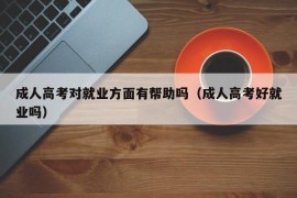 成人高考对就业方面有帮助吗（成人高考好就业吗）