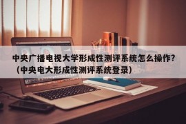 中央广播电视大学形成性测评系统怎么操作?（中央电大形成性测评系统登录）