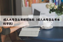 成人大专怎么考统招本科（成人大专怎么考本科学历）