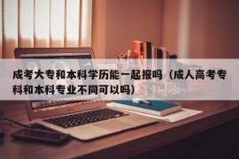 成考大专和本科学历能一起报吗（成人高考专科和本科专业不同可以吗）