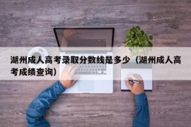 湖州成人高考录取分数线是多少（湖州成人高考成绩查询）