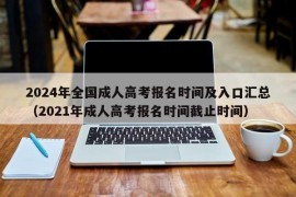 2024年全国成人高考报名时间及入口汇总（2021年成人高考报名时间截止时间）