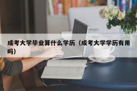 成考大学毕业算什么学历（成考大学学历有用吗）