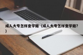 成人大专怎样查学籍（成人大专怎样查学籍?）