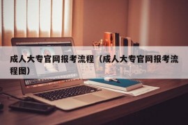 成人大专官网报考流程（成人大专官网报考流程图）