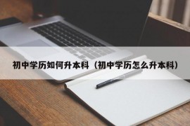 初中学历如何升本科（初中学历怎么升本科）