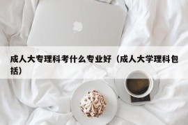 成人大专理科考什么专业好（成人大学理科包括）