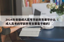 2024年安徽成人高考学前教育要学什么（成人高考的学前教育主要是干嘛的）