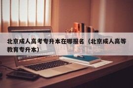 北京成人高考专升本在哪报名（北京成人高等教育专升本）