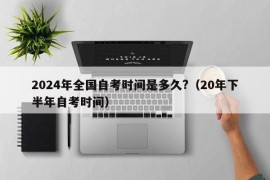 2024年全国自考时间是多久?（20年下半年自考时间）