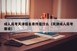 成人高考天津报名条件是什么（天津成人高考要求）