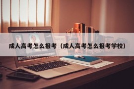 成人高考怎么报考（成人高考怎么报考学校）