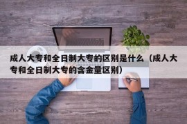 成人大专和全日制大专的区别是什么（成人大专和全日制大专的含金量区别）