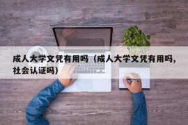 成人大学文凭有用吗（成人大学文凭有用吗,社会认证吗）