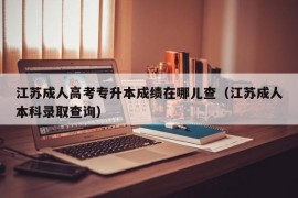 江苏成人高考专升本成绩在哪儿查（江苏成人本科录取查询）