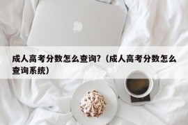 成人高考分数怎么查询?（成人高考分数怎么查询系统）