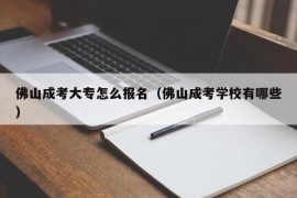 佛山成考大专怎么报名（佛山成考学校有哪些）