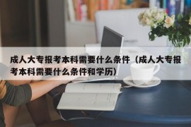 成人大专报考本科需要什么条件（成人大专报考本科需要什么条件和学历）