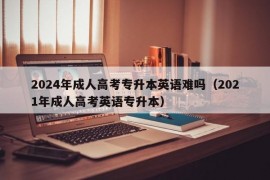 2024年成人高考专升本英语难吗（2021年成人高考英语专升本）