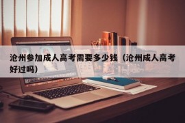 沧州参加成人高考需要多少钱（沧州成人高考好过吗）