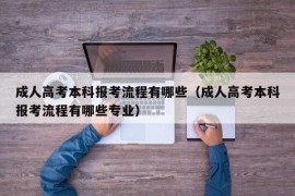 成人高考本科报考流程有哪些（成人高考本科报考流程有哪些专业）