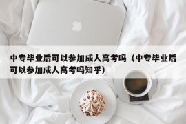 中专毕业后可以参加成人高考吗（中专毕业后可以参加成人高考吗知乎）