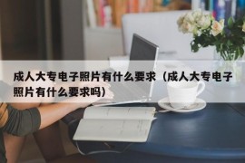 成人大专电子照片有什么要求（成人大专电子照片有什么要求吗）