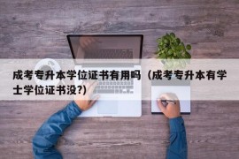 成考专升本学位证书有用吗（成考专升本有学士学位证书没?）