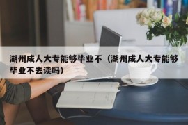 湖州成人大专能够毕业不（湖州成人大专能够毕业不去读吗）