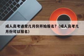 成人高考通常几月份开始报名?（成人高考几月份可以报名）