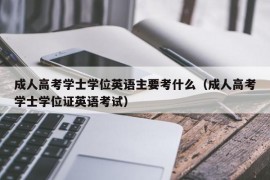 成人高考学士学位英语主要考什么（成人高考学士学位证英语考试）