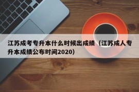 江苏成考专升本什么时候出成绩（江苏成人专升本成绩公布时间2020）