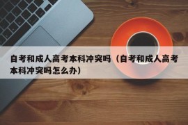 自考和成人高考本科冲突吗（自考和成人高考本科冲突吗怎么办）