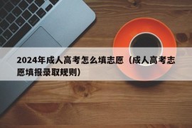 2024年成人高考怎么填志愿（成人高考志愿填报录取规则）