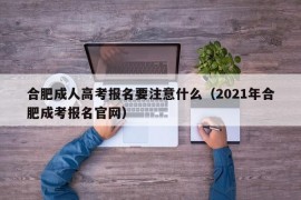 合肥成人高考报名要注意什么（2021年合肥成考报名官网）