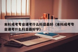 本科成考专业课考什么科目最好（本科成考专业课考什么科目最好学）